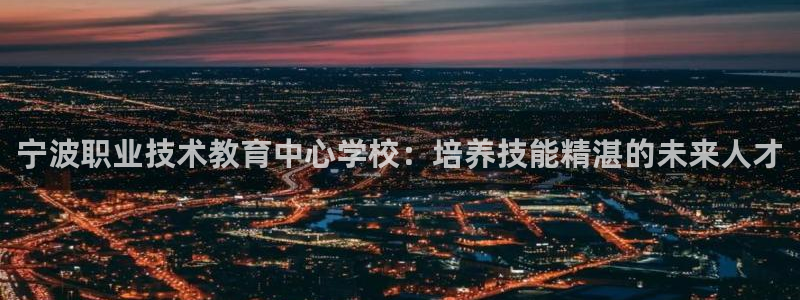 j9九游会登录入口首页|宁波职业技术教育中心学校：培养技能精湛的未来人才